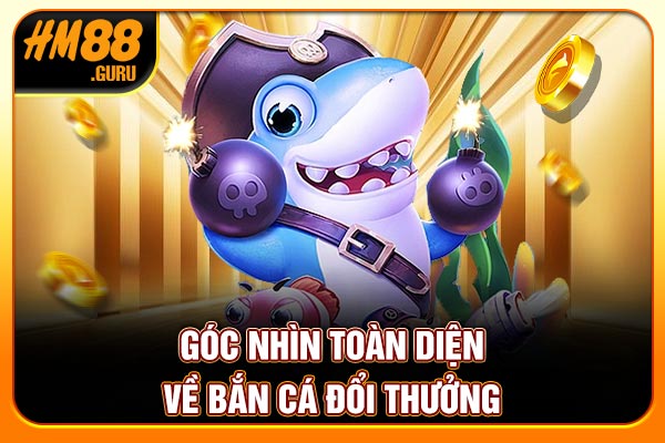 Góc nhìn toàn diện về bắn cá đổi thưởng